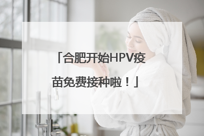 合肥开始HPV疫苗免费接种啦！